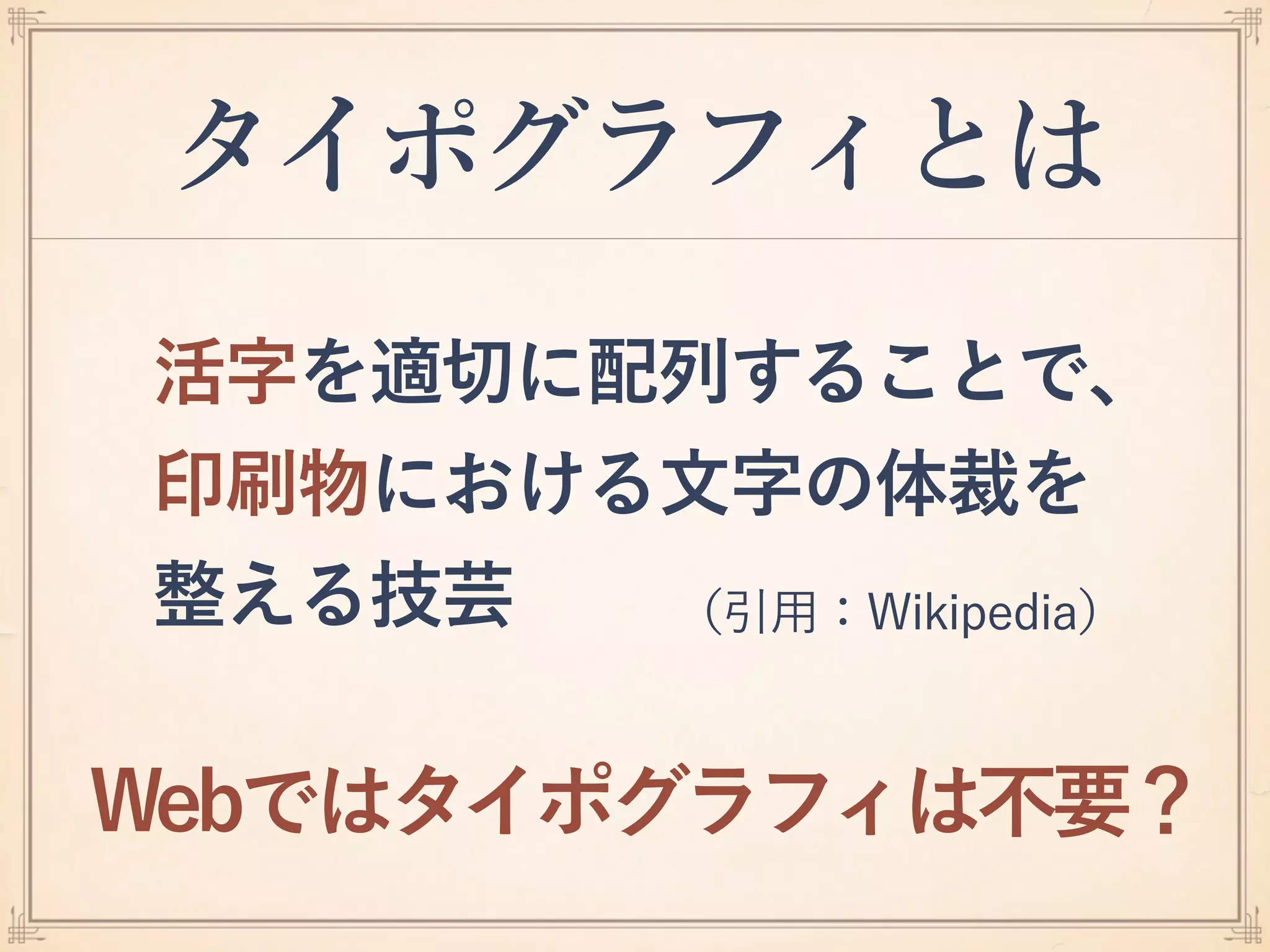 活字を適切に配列することで、 
印刷物における文字の体裁を 
整える技芸
タイポグラフィとは
Webではタイポグラフィは不要？
（引用：Wikipedia）
 