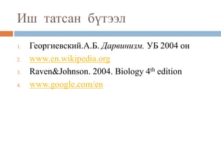 Иш татсан бүтээл
1. Георгиевский.А.Б. Дарвинизм. УБ 2004 он
2. www.en.wikipedia.org
3. Raven&Johnson. 2004. Biology 4th edition
4. www.google.com/en
 