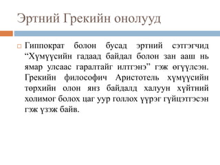 Эртний Грекийн онолууд
 Гиппократ болон бусад эртний сэтгэгчид
“Хүмүүсийн гадаад байдал болон зан ааш нь
ямар улсаас гаралтайг илтгэнэ” гэж өгүүлсэн.
Грекийн философич Аристотель хүмүүсийн
төрхийн олон янз байдалд халуун хүйтний
холимог болох цаг уур голлох үүрэг гүйцэтгэсэн
гэж үзэж байв.
 