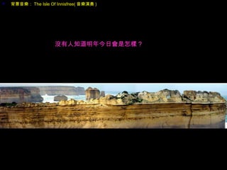  背景音樂： The Isle Of Innisfree( 音樂演奏 )
沒有人知道明年今日會是怎樣？
 