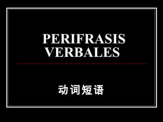 PERIFRASIS
VERBALES
动词短语
 