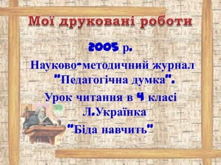 2005 р.
Науково-методичний журнал
“Педагогічна думка”.
Урок читання в 4 класі
Л.Українка
“Біда навчить”
 