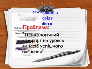 Матеріали з
досвіду
роботи
Проблема:
“Психологічний
комфорт на уроках
як засіб успішного
навчання”
 