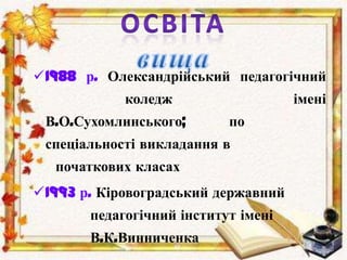 1988 р. Олександрійський педагогічний
коледж імені
В.О.Сухомлинського; по
спеціальності викладання в
початкових класах
1993 р. Кіровоградський державний
педагогічний інститут імені
В.К.Винниченка
 