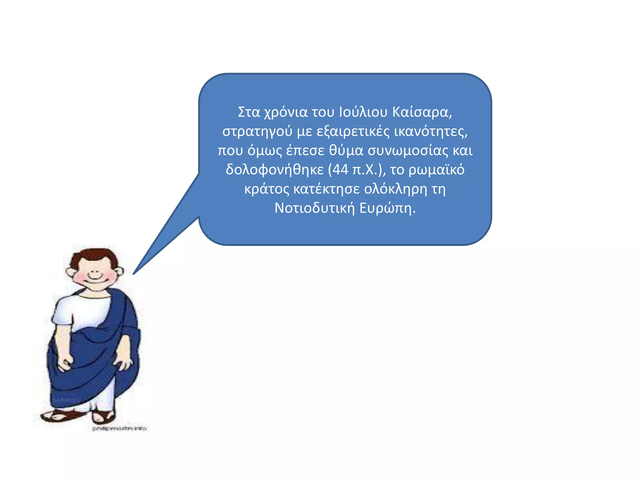 ΢τα χρόνια του Ιοφλιου Καίςαρα,
ςτρατθγοφ με εξαιρετικζσ ικανότθτεσ,
που όμωσ ζπεςε κφμα ςυνωμοςίασ και
δολοφονικθκε (44 π.Χ.), το ρωμαϊκό
κράτοσ κατζκτθςε ολόκλθρθ τθ
Νοτιοδυτικι Ευρϊπθ.
 