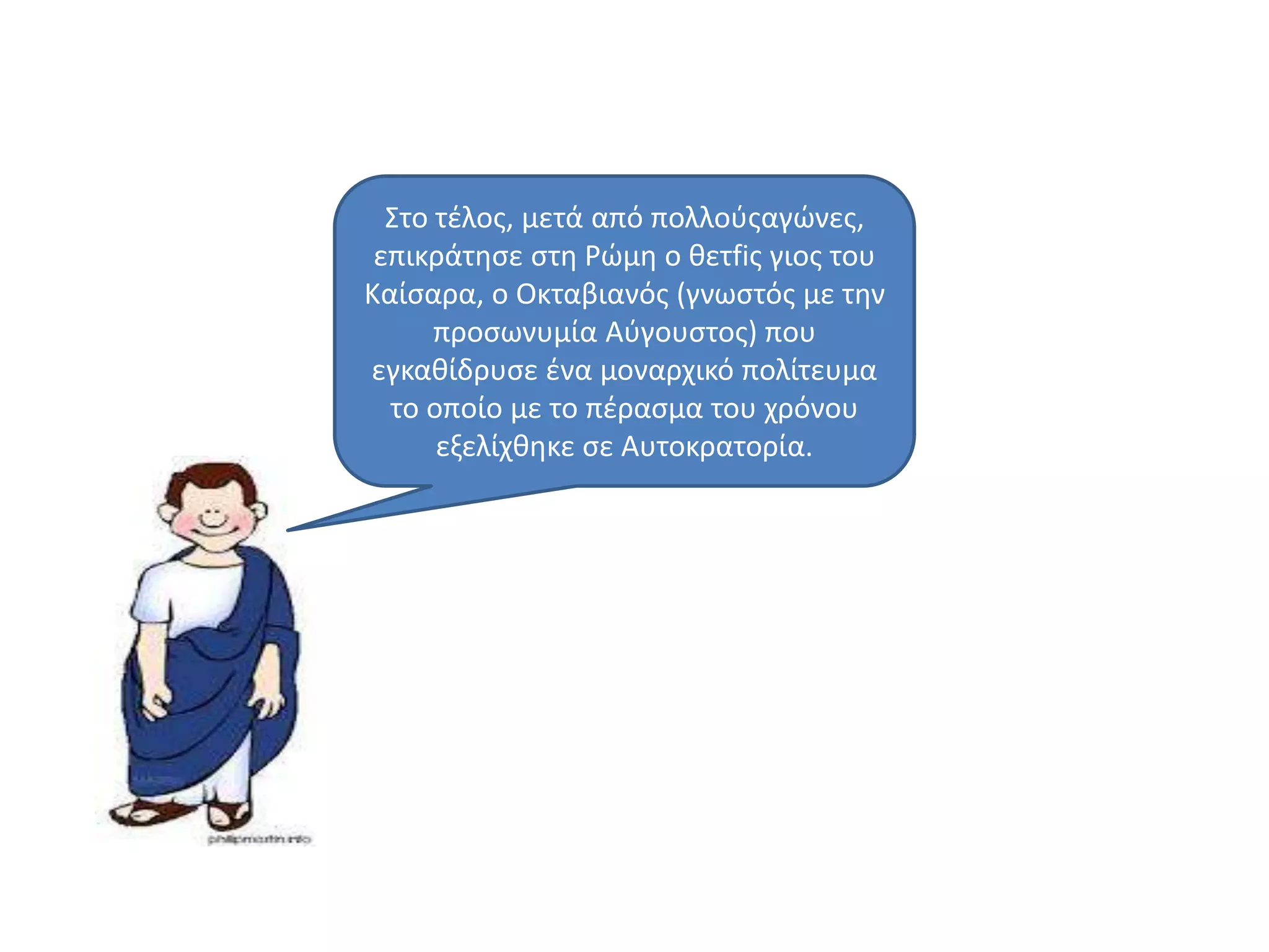 ΢το τζλοσ, μετά από πολλοφσαγϊνεσ,
επικράτθςε ςτθ Ρϊμθ ο κετfiσ γιοσ του
Καίςαρα, ο Οκταβιανόσ (γνωςτόσ με τθν
προςωνυμία Αφγουςτοσ) που
εγκακίδρυςε ζνα μοναρχικό πολίτευμα
το οποίο με το πζραςμα του χρόνου
εξελίχκθκε ςε Αυτοκρατορία.
 