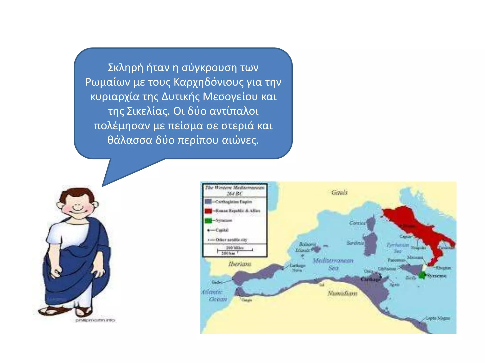 ΢κλθρι ιταν θ ςφγκρουςθ των
Ρωμαίων με τουσ Καρχθδόνιουσ για τθν
κυριαρχία τθσ Δυτικισ Μεςογείου και
τθσ ΢ικελίασ. Οι δφο αντίπαλοι
πολζμθςαν με πείςμα ςε ςτεριά και
κάλαςςα δφο περίπου αιϊνεσ.
 