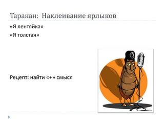 Таракан: Наклеивание ярлыков
«Я лентяйка»
«Я толстая»
Рецепт: найти «+» смысл
 
