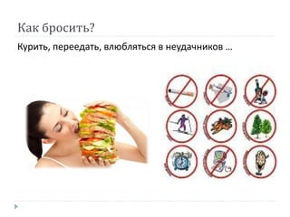 Как бросить?
Курить, переедать, влюбляться в неудачников …
 