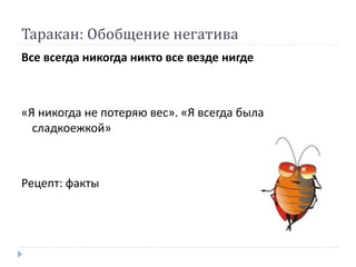 Таракан: Обобщение негатива
Все всегда никогда никто все везде нигде
«Я никогда не потеряю вес». «Я всегда была
сладкоежкой»
Рецепт: факты
 
