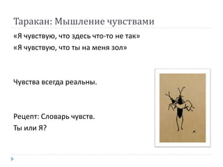 Таракан: Мышление чувствами
«Я чувствую, что здесь что-то не так»
«Я чувствую, что ты на меня зол»
Чувства всегда реальны.
Рецепт: Словарь чувств.
Ты или Я?
 