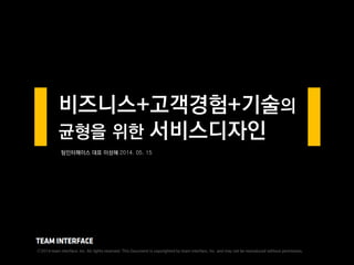 비즈니스+고객경험+기술의
균형을 위한 서비스디자인
팀인터페이스 대표 이성혜 2014. 05. 15
Ⓒ2014 team interface, Inc. All rights reserved. This Document is copyrighted by team interface, Inc. and may not be reproduced without permission.
 