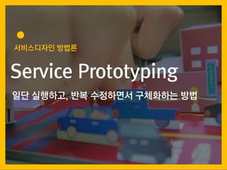 서비스디자인 방법론
일단 실행하고, 반복 수정하면서 구체화하는 방법
Service Prototyping
 