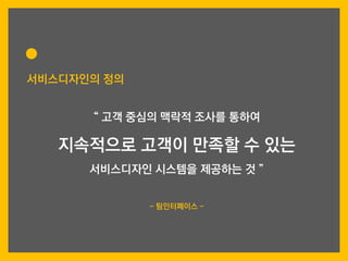 “ 고객 중심의 맥락적 조사를 통하여
지속적으로 고객이 만족할 수 있는
서비스디자인 시스템을 제공하는 것 ”
- 팀인터페이스 -
서비스디자인의 정의
 