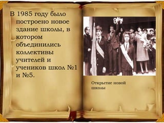 В 1985 году было
построено новое
здание школы, в
котором
объединились
коллективы
учителей и
учеников школ №1
и №5.
Открытие новой
школы
 
