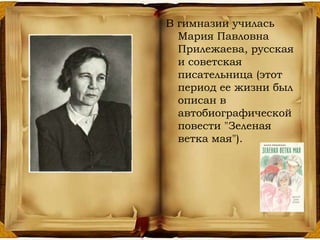 В гимназии училась
Мария Павловна
Прилежаева, русская
и советская
писательница (этот
период ее жизни был
описан в
автобиографической
повести "Зеленая
ветка мая").
 