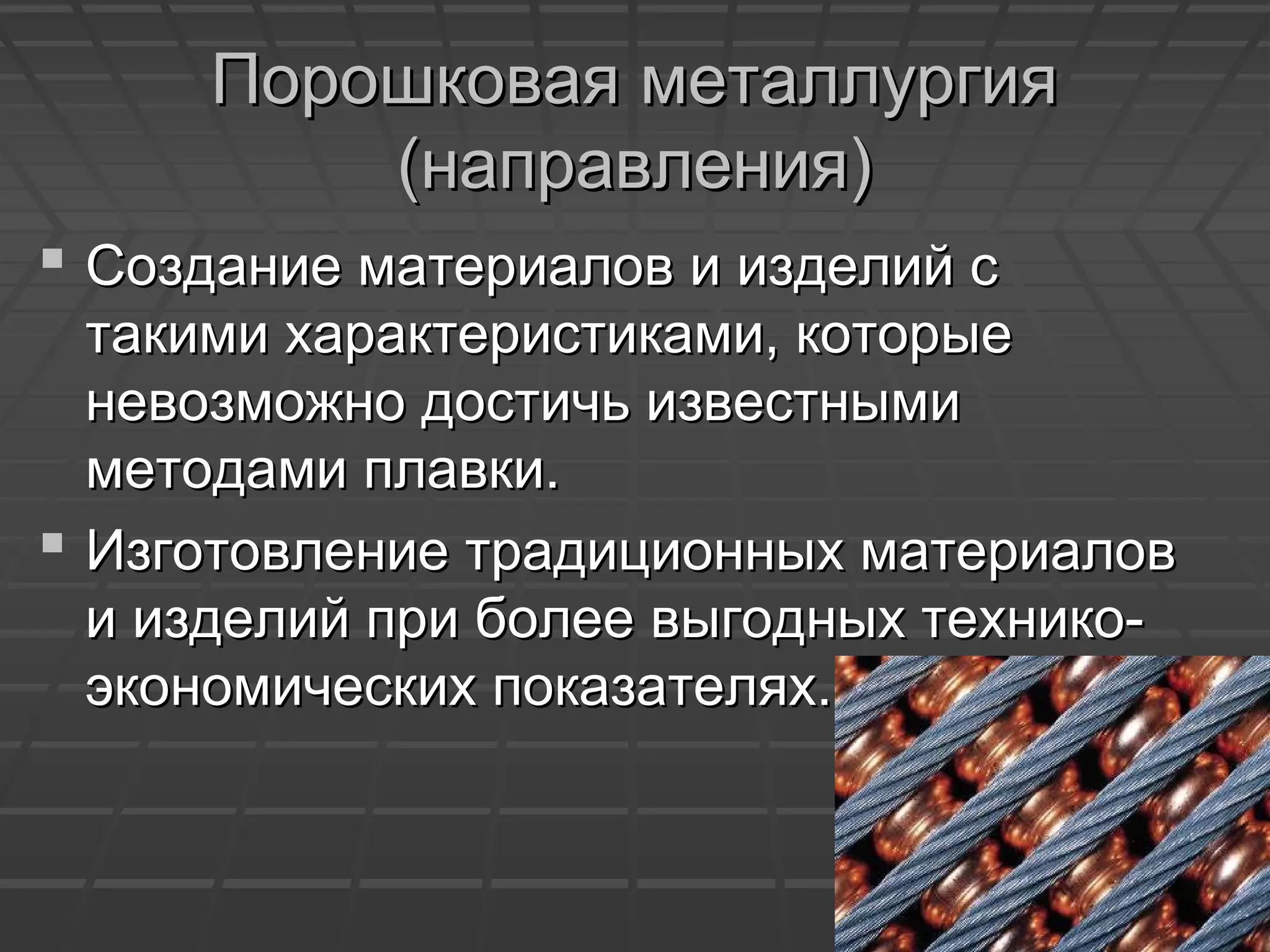 Порошковая металлургияПорошковая металлургия
(направления)(направления)
 Создание материалов и изделий сСоздание материалов и изделий с
такими характеристиками, которыетакими характеристиками, которые
невозможно достичь известныминевозможно достичь известными
методами плавки.методами плавки.
 Изготовление традиционных материаловИзготовление традиционных материалов
и изделий при более выгодных технико-и изделий при более выгодных технико-
экономических показателях.экономических показателях.
 