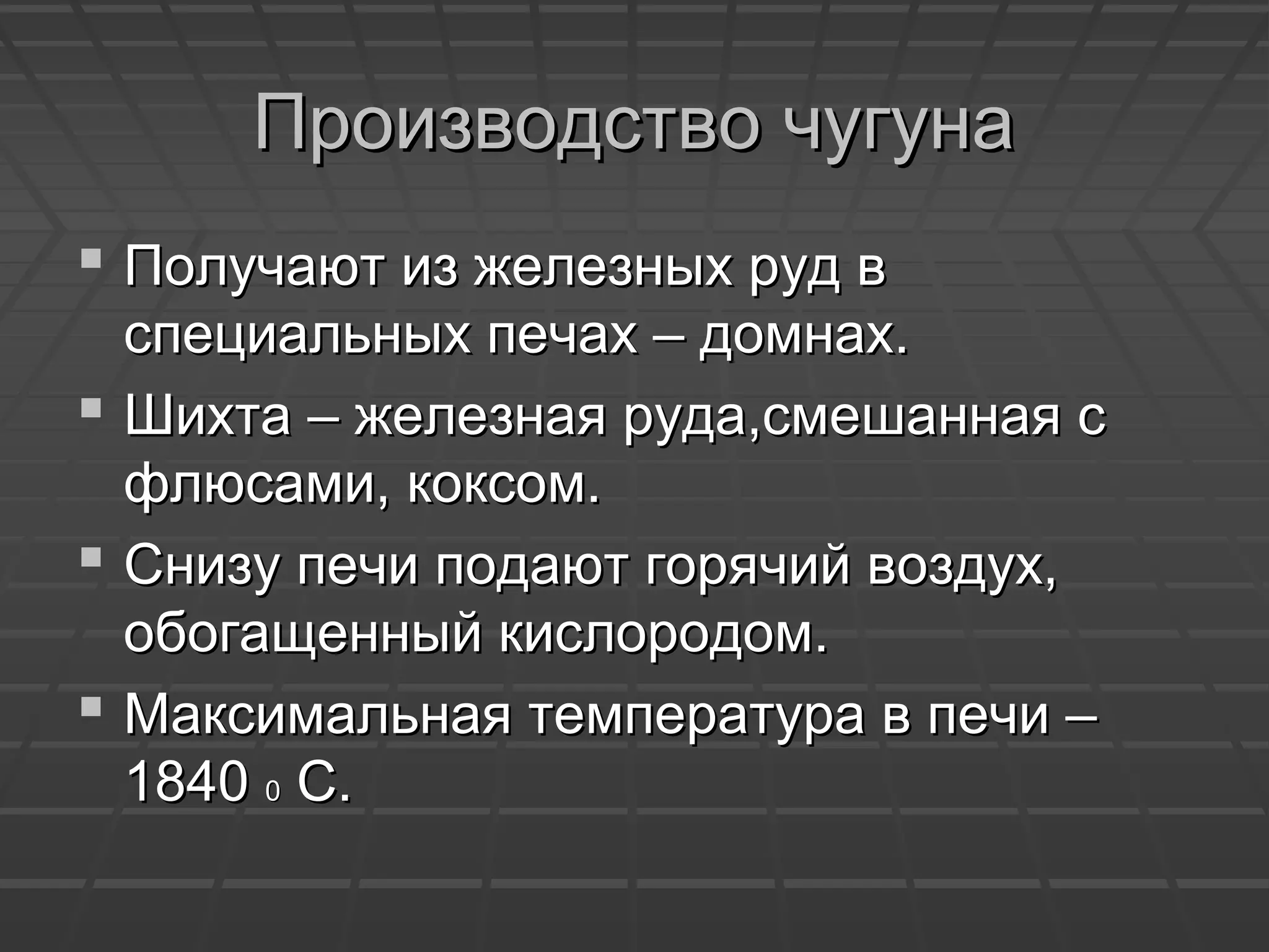 Производство чугунаПроизводство чугуна
 Получают из железных руд вПолучают из железных руд в
специальных печах – домнах.специальных печах – домнах.
 Шихта – железная руда,смешанная сШихта – железная руда,смешанная с
флюсами, коксом.флюсами, коксом.
 Снизу печи подают горячий воздух,Снизу печи подают горячий воздух,
обогащенный кислородом.обогащенный кислородом.
 Максимальная температура в печи –Максимальная температура в печи –
18401840 00 С.С.
 