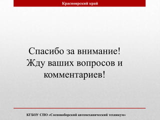 Спасибо за внимание!
Жду ваших вопросов и
комментариев!
Красноярский край
КГБОУ СПО «Сосновоборский автомеханический техникум»
 
