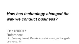How has technology changed the
way we conduct business?
ID: s1200017
Reference:
http://money.howstuffworks.com/technology-changed-
business.htm
 