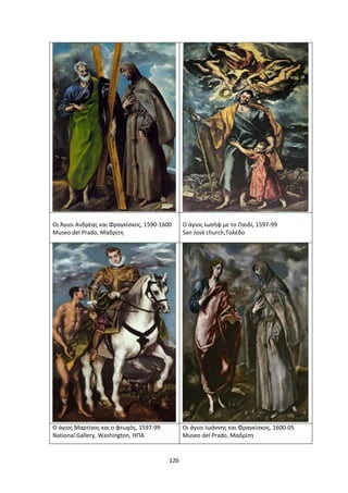 126
Οι Άγιοι Ανδρέας και Φραγκίσκος, 1590-1600
Museo del Prado, Μαδρίτη
Ο άγιος Ιωσήφ με το Παιδί, 1597-99
San José church,Τολέδο
Ο άγιος Μαρτίνος και ο φτωχός, 1597-99
National Gallery, Washington, ΗΠΑ
Οι άγιοι Ιωάννης και Φραγκίσκος, 1600-05
Museo del Prado, Μαδρίτη
 