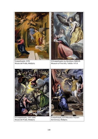 130
Ευαγγελισμός, 1576
Museo del Prado, Μαδρίτη
Ο Ευαγγελισμός της Θεοτόκου 1600-05
Museum of Fine Arts, Toλέδο Η.Π.Α
Ο Ευαγγελισμός, 1597-1600
Museo del Prado, Μαδρίτη
Ευαγγελισμός,1573 Μουσείο Thyssen-
Bornemisza, Μαδρίτη
 
