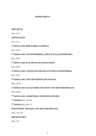 7
ΠΕΡΙΕΧΟΜΕΝΑ
ΠΡΟΛΟΓΟΣ
Σελ. 11-12
ΧΡΟΝΟΛΟΓΙΟ
Σελ. 13-15
1Ο
ΚΕΦΑΛΑΙΟ: ΒΙΟΓΡΑΦΙΚΑ ΣΤΟΙΧΕΙΑ
Σελ. 19-30
2Ο
ΚΕΦΑΛΑΙΟ: ΤΕΧΝΟΤΡΟΠΙΚΕΣ ΑΡΧΕΣ ΚΑΙ ΧΑΡΑΚΤΗΡΙΣΤΙΚΑ
Σελ. 33-42
3Ο
ΚΕΦΑΛΑΙΟ: ΚΑΤΑΒΟΛΕΣ ΚΑΙ ΕΠΙΔΡΑΣΕΙΣ
Σελ. 45-52
4Ο
ΚΕΦΑΛΑΙΟ: ΑΝΙΧΝΕΥΣΗ ΤΗΣ ΒΥΖΑΝΤΙΝΗΣ ΤΕΧΝΟΤΡΟΠΙΑΣ
Σελ. 55-61
5Ο
ΚΕΦΑΛΑΙΟ: ΑΠΟ ΤΗΝ ΚΡΗΤΗ ΣΤΟ ΤΟΛΕΔΟ
ΣΕΛ. 65-81
6Ο
ΚΕΦΑΛΑΙΟ: ΚΑΤΑΓΡΑΦΗ ΤΩΝ ΕΡΓΩΝ ΤΟΥ ΘΕΟΤΟΚΟΠΟΥΛΟΥ
ΣΕΛ. 85-93
7Ο
ΚΕΦΑΛΑΙΟ: ΑΙΣΘΗΤΙΚΟΣ ΥΠΟΜΝΗΜΑΤΙΣΜΟΣ
1Ο
ΜΕΡΟΣ ΣΕΛ. 97-103
2Ο
ΜΕΡΟΣ ΣΕΛ 105-117
ΠΑΡΑΡΤΗΜΑ: ΠΙΝΑΚΕΣ ΤΟΥ ΘΕΟΤΟΚΟΠΟΥΛΟΥ
ΣΕΛ. 121-151
ΒΙΒΛΙΟΓΡΑΦΙΑ
ΣΕΛ. 153
 