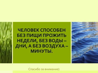 Спасибо за внимание)
ЧЕЛОВЕК СПОСОБЕН
БЕЗ ПИЩИ ПРОЖИТЬ
НЕДЕЛИ, БЕЗ ВОДЫ –
ДНИ, А БЕЗ ВОЗДУХА –
МИНУТЫ.
 
