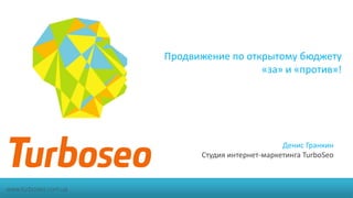 Продвижение по открытому бюджету
«за» и «против»!
Денис Гранкин
Студия интернет-маркетинга TurboSeo
www.turboseo.com.ua
 