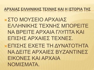 ΑΡΧΑΙΑΣ ΕΛΛΗΝΙΚΗΣ ΤΕΧΝΗΣ ΚΑΙ Η ΙΣΤΟΡΙΑ ΤΗΣ
ΣΤΟ ΜΟΥΣΕΙΟ ΑΡΧΑΙΑΣ
ΕΛΛΗΝΙΚΗΣ ΤΕΧΝΗΣ ΜΠΟΡΕΙΤΕ
ΝΑ ΒΡΕΙΤΕ ΑΡΧΑΙΑ ΓΛΥΠΤΑ ΚΑΙ
ΕΠΙΣΗΣ ΑΡΧΑΙΕΣ ΤΕΧΝΕΣ.
ΕΠΙΣΗΣ ΕΧΕΤΕ ΤΗ ΔΥΝΑΤΟΤΗΤΑ
ΝΑ ΔΕΙΤΕ ΑΡΧΑΙΕΣ ΒΥΖΑΝΤΙΝΕΣ
ΕΙΚΟΝΕΣ ΚΑΙ ΑΡΧΑΙΑ
ΝΟΜΙΣΜΑΤΑ.
 