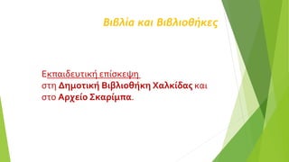 Βιβλία και Βιβλιοθήκες
Εκπαιδευτική επίσκεψη
στη Δημοτική Βιβλιοθήκη Χαλκίδας και
στο Αρχείο Σκαρίμπα.
 