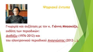 Ψηφιακά έντυπα
Γνωριμία και συζήτηση με τον κ. Γιάννη Μπασκόζο,
εκδότη των περιοδικών:
Διαβάζω (1976-2012) και
του ηλεκτρονικού περιοδικού Αναγνώστης (2012-…).
 
