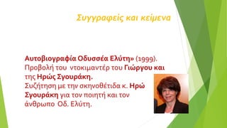 Συγγραφείς και κείμενα
Αυτοβιογραφία Οδυσσέα Ελύτη» (1999).
Προβολή του ντοκιμαντέρ του Γιώργου και
της Ηρώς Σγουράκη.
Συζήτηση με την σκηνοθέτιδα κ. Ηρώ
Σγουράκη για τον ποιητή και τον
άνθρωπο Οδ. Ελύτη.
 