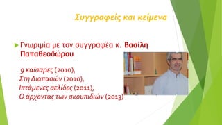 Συγγραφείς και κείμενα
 Γνωριμία με τον συγγραφέα κ. Βασίλη
Παπαθεοδώρου
9 καίσαρες (2010),
Στη Διαπασών (2010),
Ιπτάμενες σελίδες (2011),
Ο άρχοντας των σκουπιδιών (2013)
 