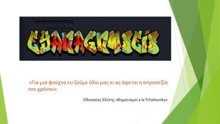 «Για μια φούχτα ευ ζούμε όλοι μας κι ας όψεται η απροσεξία
του χρόνου»
Οδυσσέας Ελύτης «Βηματισμοί a laTchaikovsky»
 