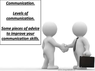 Communication.
Levels of
communication.
Some pieces of advice
to improve your
communication skills.
 
