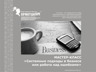 МАСТЕР-КЛАСС
«Системные подходы в бизнесе
или работа над ошибками»
«Система - это определенный набор
взаимосвязанных и взаимодополняющих
элементов, которые при взаимодействии,
дают желаемый результат»
www.practicum.kiev.ua
 