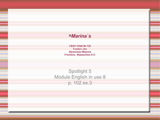
Marina`s
ГБОУ СОШ № 732
5 класс «А»
Шувалова Марина
Учитель: Журавлева А.С.
Spotlight 5
Module English in use 8
p. 102 ex.3
 