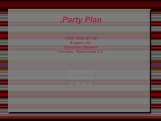 Party Plan
ГБОУ СОШ № 732
5 класс «А»
Шувалова Марина
Учитель: Журавлева А.С.
Spotlight 5
Module 8 b
p. 99 ex.9
 