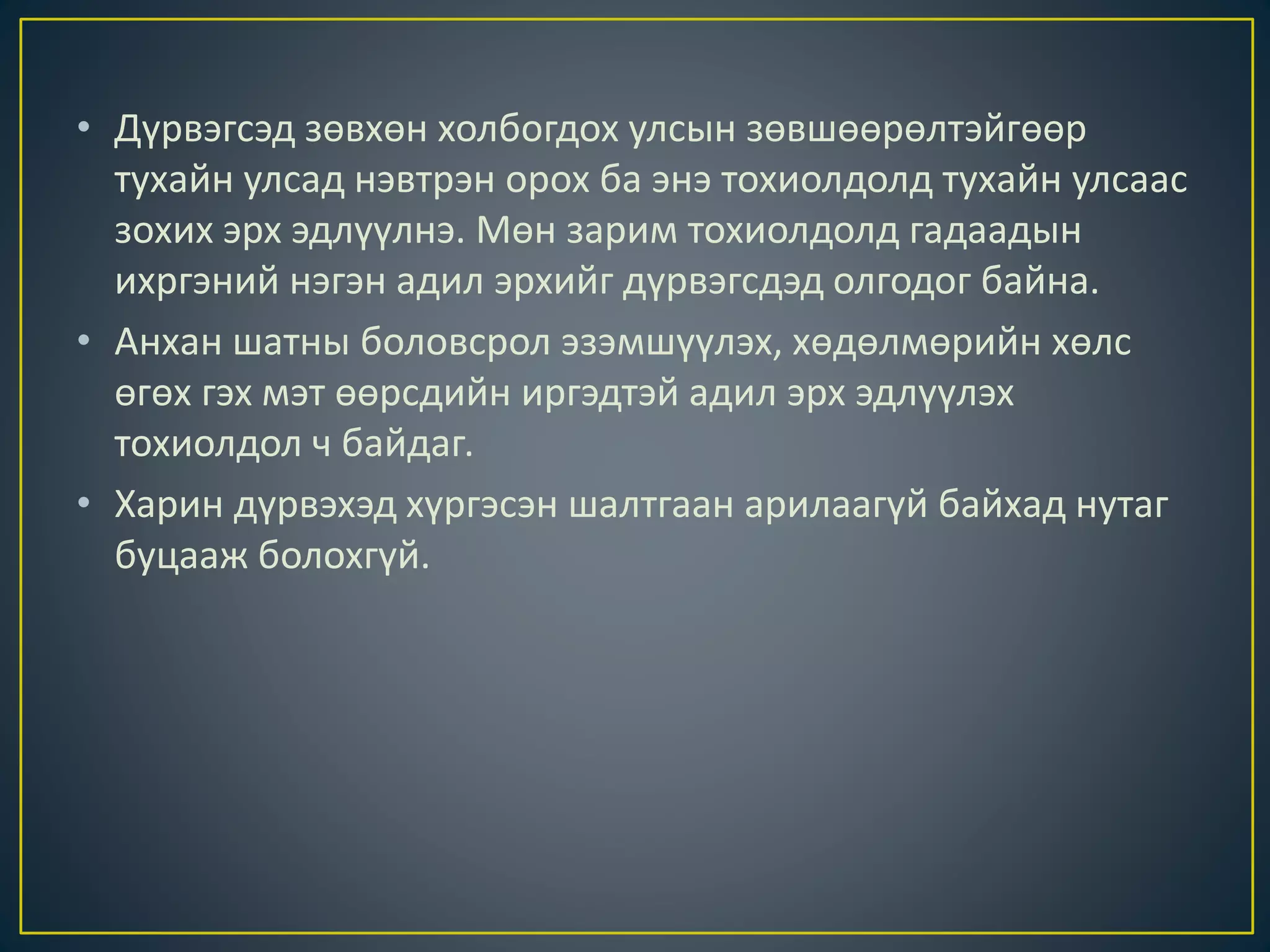 • Дүрвэгсэд зөвхөн холбогдох улсын зөвшөөрөлтэйгөөр
тухайн улсад нэвтрэн орох ба энэ тохиолдолд тухайн улсаас
зохих эрх эдлүүлнэ. Мөн зарим тохиолдолд гадаадын
ихргэний нэгэн адил эрхийг дүрвэгсдэд олгодог байна.
• Анхан шатны боловсрол эзэмшүүлэх, хөдөлмөрийн хөлс
өгөх гэх мэт өөрсдийн иргэдтэй адил эрх эдлүүлэх
тохиолдол ч байдаг.
• Харин дүрвэхэд хүргэсэн шалтгаан арилаагүй байхад нутаг
буцааж болохгүй.
 