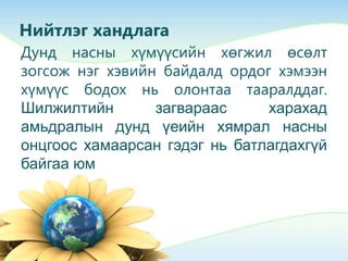 Нийтлэг хандлага
Дунд насны хүмүүсийн хөгжил өсөлт
зогсож нэг хэвийн байдалд ордог хэмээн
хүмүүс бодох нь олонтаа тааралддаг.
Шилжилтийн загвараас харахад
амьдралын дунд үеийн хямрал насны
онцгоос хамаарсан гэдэг нь батлагдахгүй
байгаа юм
 