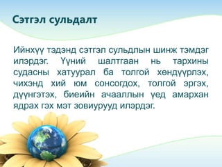 Сэтгэл сульдалт
Ийнхүү тэдэнд сэтгэл сульдлын шинж тэмдэг
илэрдэг. Үүний шалтгаан нь тархины
судасны хатуурал ба толгой хөндүүрлэх,
чихэнд хий юм сонсогдох, толгой эргэх,
дүүнгэтэх, биеийн ачааллын үед амархан
ядрах гэх мэт зовиурууд илэрдэг.
 