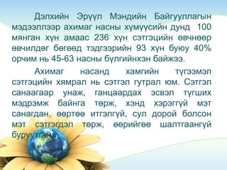 Дэлхийн Эрүүл Мэндийн Байгууллагын
мэдээллээр ахимаг насны хүмүүсийн дунд 100
мянган хүн амаас 236 хүн сэтгэцийн өвчнөөр
өвчилдөг бөгөөд тэдгээрийн 93 хүн буюу 40%
орчим нь 45-63 насны бүлгийнхэн байжээ.
Ахимаг насанд хамгийн түгээмэл
сэтгэцийн хямрал нь сэтгэл гутрал юм. Сэтгэл
санаагаар унаж, ганцаардах эсвэл түгших
мэдрэмж байнга төрж, хэнд хэрэггүй мэт
санагдан, өөртөө итгэлгүй, сул дорой болсон
мэт сэтгэгдэл төрж, өөрийгөө шалтгаангүй
буруутгана.
 