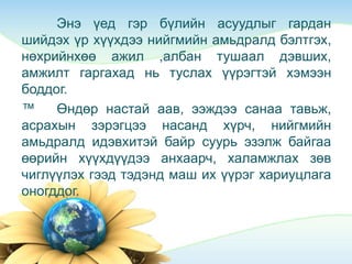 Энэ үед гэр бүлийн асуудлыг гардан
шийдэх үр хүүхдээ нийгмийн амьдралд бэлтгэх,
нөхрийнхөө ажил ,албан тушаал дэвших,
амжилт гаргахад нь туслах үүрэгтэй хэмээн
боддог.
™ Өндөр настай аав, ээждээ санаа тавьж,
асрахын зэрэгцээ насанд хүрч, нийгмийн
амьдралд идэвхитэй байр суурь эзэлж байгаа
өөрийн хүүхдүүдээ анхаарч, халамжлах зөв
чиглүүлэх гээд тэдэнд маш их үүрэг хариуцлага
оногддог.
 
