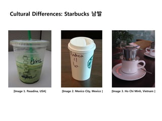 [Image 1. Pasadina, USA] [Image 2. Mexico City, Mexico ] [Image 3. Ho Chi Minh, Vietnam ]
Cultural Differences: Starbucks 남발
 