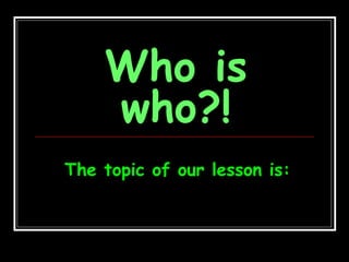 Who is
who?!
The topic of our lesson is:
 