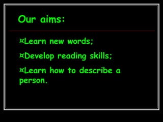 Our aims:
¤Learn new words;
¤Develop reading skills;
¤Learn how to describe a
person.
 