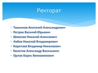  Ташкинов Анатолий Александрович
 Петров Василий Юрьевич
 Шевелев Николай Алексеевич
 Лобов Николай Владимирович
 Коротаев Владимир Николаевич
 Болотов Александр Васильевич
 Орлов Борис Вениаминович
Ректорат
 