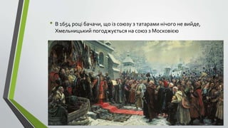 • В 1654 році бачачи, що із союзу з татарами нічого не вийде,
Хмельницький погоджується на союз з Московією
 