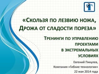 «СКОЛЬЗЯ ПО ЛЕЗВИЮ НОЖА,
ДРОЖА ОТ СЛАДОСТИ ПОРЕЗА»
Евгений Пикулев,
Компания «Гибкие технологии»
22 мая 2014 года
ТРЕНИНГИ ПО УПРАВЛЕНИЮ
ПРОЕКТАМИ
В ЭКСТРЕМАЛЬНЫХ
УСЛОВИЯХ
 